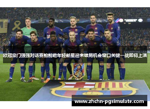 欧冠豪门强强对话赛前前瞻年轻新星迎来破局机会窗口关键一战即将上演 欧冠豪门强强对话赛前前瞻年轻新星迎来破局机会窗口关键一战即将上演