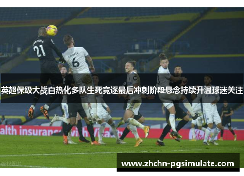 英超保级大战白热化多队生死竞逐最后冲刺阶段悬念持续升温球迷关注 英超保级大战白热化多队生死竞逐最后冲刺阶段悬念持续升温球迷关注