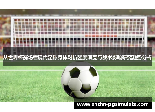 从世界杯赛场看现代足球身体对抗强度演变与战术影响研究趋势分析