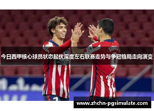 今日西甲核心球员状态起伏深度左右联赛走势与争冠格局走向演变