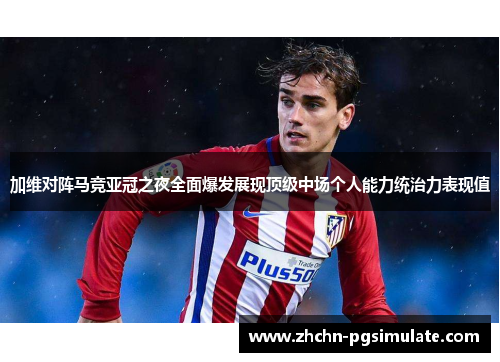 加维对阵马竞亚冠之夜全面爆发展现顶级中场个人能力统治力表现值 加维对阵马竞亚冠之夜全面爆发展现顶级中场个人能力统治力表现值
