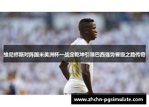 维尼修斯对阵国米美洲杯一战定乾坤引领巴西强势晋级之路传奇