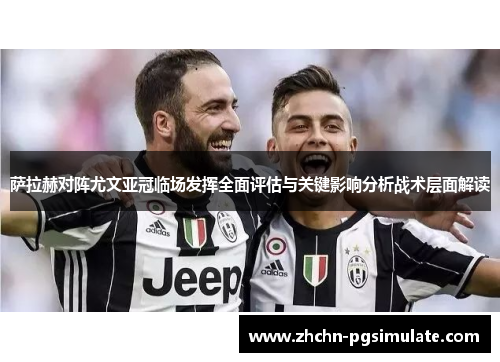 萨拉赫对阵尤文亚冠临场发挥全面评估与关键影响分析战术层面解读 萨拉赫对阵尤文亚冠临场发挥全面评估与关键影响分析战术层面解读