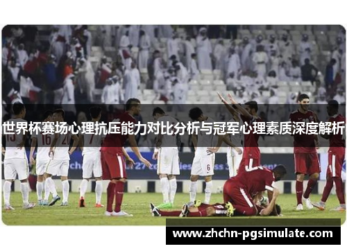 世界杯赛场心理抗压能力对比分析与冠军心理素质深度解析