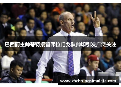 巴西前主帅蒂特接管弗拉门戈队帅印引发广泛关注