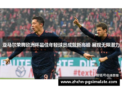亚马尔荣膺欧洲杯最佳年轻球员成就新高峰 展现无限潜力 亚马尔荣膺欧洲杯最佳年轻球员成就新高峰 展现无限潜力