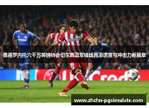 佩德罗内托六千万英镑转会切尔西蓝军锋线再添速度与冲击力新篇章 佩德罗内托六千万英镑转会切尔西蓝军锋线再添速度与冲击力新篇章
