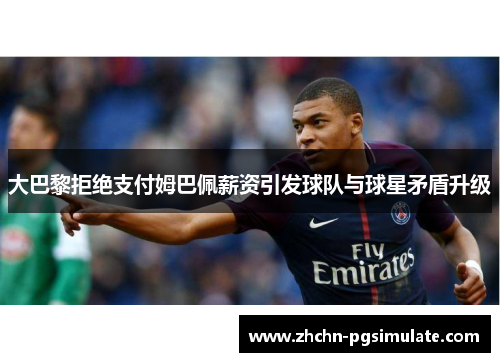 大巴黎拒绝支付姆巴佩薪资引发球队与球星矛盾升级