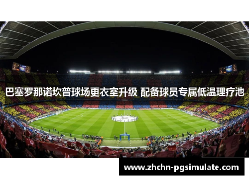 巴塞罗那诺坎普球场更衣室升级 配备球员专属低温理疗池