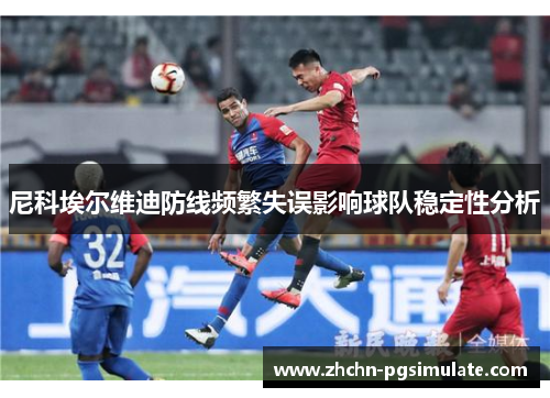 尼科埃尔维迪防线频繁失误影响球队稳定性分析