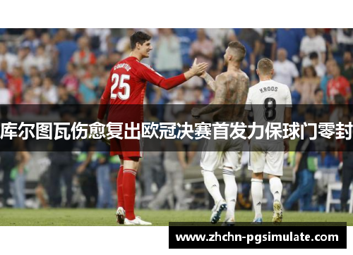 库尔图瓦伤愈复出欧冠决赛首发力保球门零封 库尔图瓦伤愈复出欧冠决赛首发力保球门零封