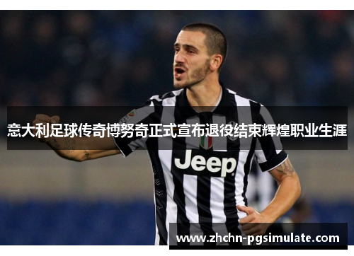 意大利足球传奇博努奇正式宣布退役结束辉煌职业生涯