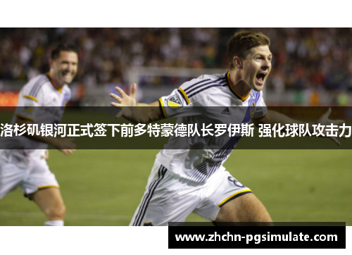 洛杉矶银河正式签下前多特蒙德队长罗伊斯 强化球队攻击力