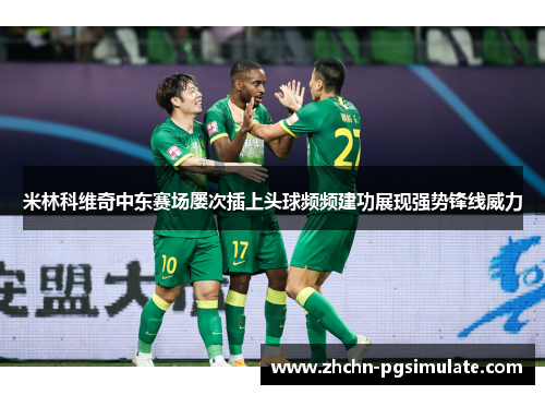 米林科维奇中东赛场屡次插上头球频频建功展现强势锋线威力