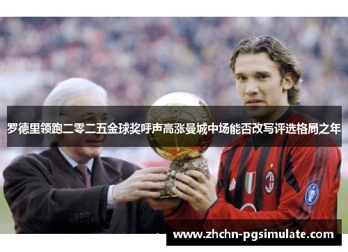 罗德里领跑二零二五金球奖呼声高涨曼城中场能否改写评选格局之年