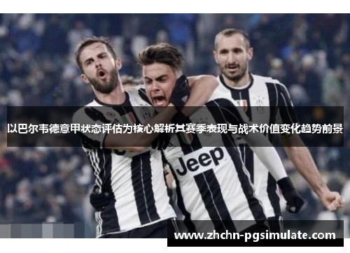 以巴尔韦德意甲状态评估为核心解析其赛季表现与战术价值变化趋势前景