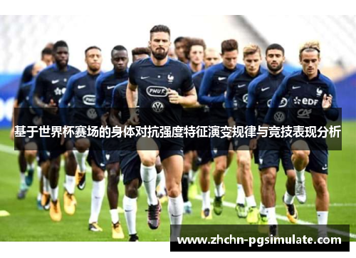 基于世界杯赛场的身体对抗强度特征演变规律与竞技表现分析 基于世界杯赛场的身体对抗强度特征演变规律与竞技表现分析