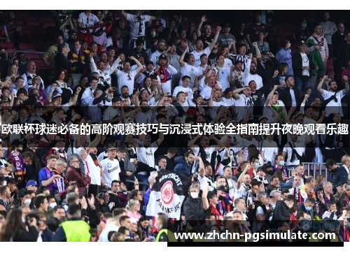 欧联杯球迷必备的高阶观赛技巧与沉浸式体验全指南提升夜晚观看乐趣 欧联杯球迷必备的高阶观赛技巧与沉浸式体验全指南提升夜晚观看乐趣