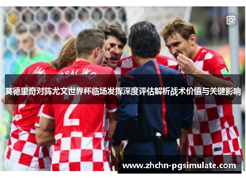 莫德里奇对阵尤文世界杯临场发挥深度评估解析战术价值与关键影响