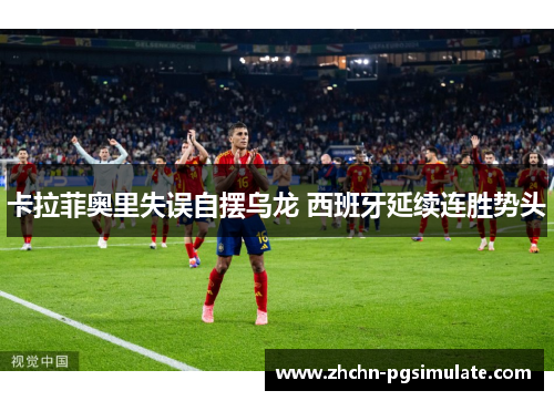 卡拉菲奥里失误自摆乌龙 西班牙延续连胜势头