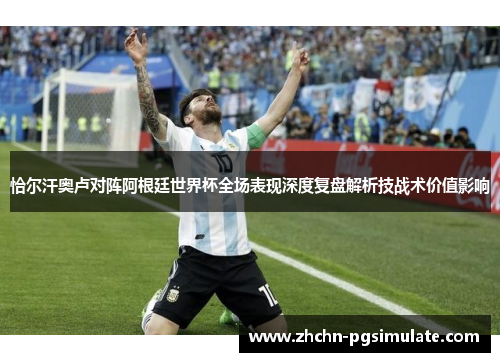 恰尔汗奥卢对阵阿根廷世界杯全场表现深度复盘解析技战术价值影响 恰尔汗奥卢对阵阿根廷世界杯全场表现深度复盘解析技战术价值影响