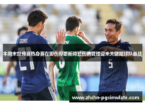 本周末世预赛热身赛在即伤停更新频繁伤病管理迎来关键期球队备战 本周末世预赛热身赛在即伤停更新频繁伤病管理迎来关键期球队备战