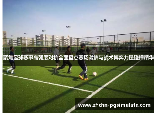 聚焦足球赛事高强度对抗全面盘点赛场激情与战术博弈力量碰撞精华 聚焦足球赛事高强度对抗全面盘点赛场激情与战术博弈力量碰撞精华