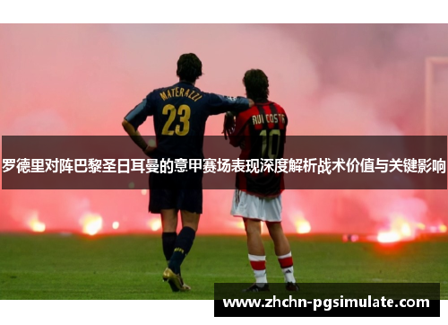 罗德里对阵巴黎圣日耳曼的意甲赛场表现深度解析战术价值与关键影响 罗德里对阵巴黎圣日耳曼的意甲赛场表现深度解析战术价值与关键影响