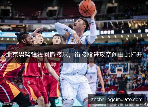 北京男篮锋线回撤接球,衔接段进攻空间由此打开 北京男篮锋线回撤接球,衔接段进攻空间由此打开