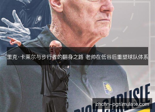 里克·卡莱尔与步行者的翻身之路 老帅在低谷后重塑球队体系 里克·卡莱尔与步行者的翻身之路 老帅在低谷后重塑球队体系